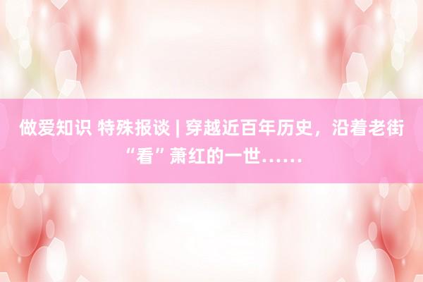 做爱知识 特殊报谈 | 穿越近百年历史，沿着老街“看”萧红的一世……