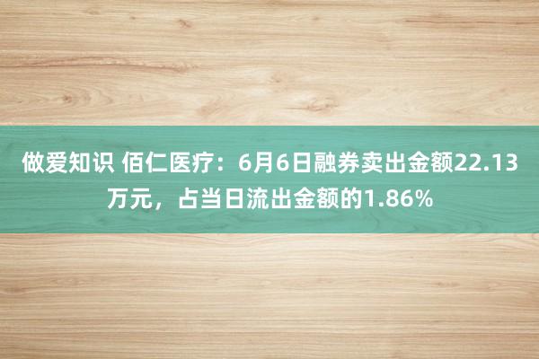 做爱知识 佰仁医疗：6月6日融券卖出金额22.13万元，占当日流出金额的1.86%