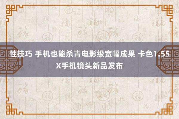 性技巧 手机也能杀青电影级宽幅成果 卡色1.55X手机镜头新品发布
