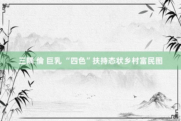 三隅 倫 巨乳 “四色”扶持态状乡村富民图