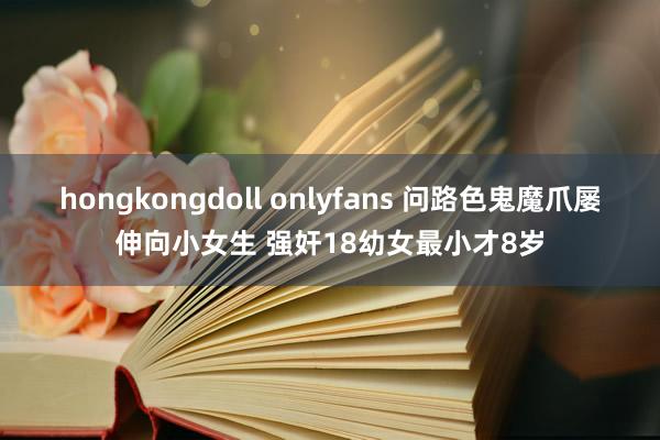 hongkongdoll onlyfans 问路色鬼魔爪屡伸向小女生 强奸18幼女最小才8岁