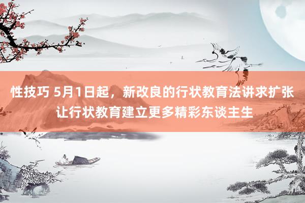 性技巧 5月1日起，新改良的行状教育法讲求扩张 让行状教育建立更多精彩东谈主生