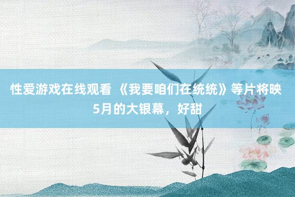 性爱游戏在线观看 《我要咱们在统统》等片将映 5月的大银幕，好甜