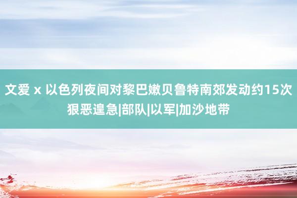 文爱 x 以色列夜间对黎巴嫩贝鲁特南郊发动约15次狠恶遑急|部队|以军|加沙地带