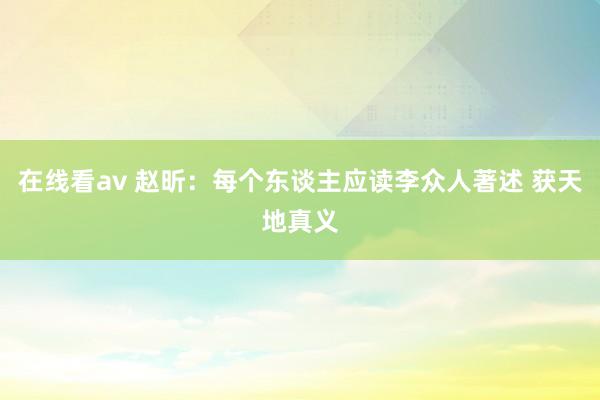 在线看av 赵昕：每个东谈主应读李众人著述 获天地真义