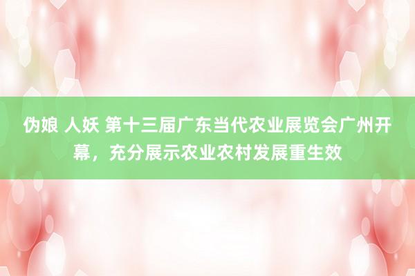 伪娘 人妖 第十三届广东当代农业展览会广州开幕，充分展示农业农村发展重生效