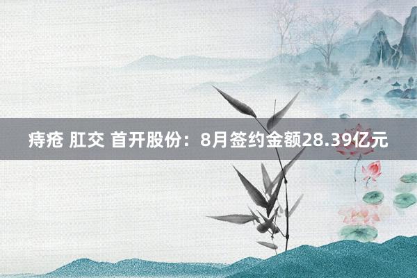 痔疮 肛交 首开股份：8月签约金额28.39亿元