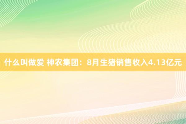 什么叫做爱 神农集团：8月生猪销售收入4.13亿元