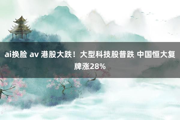 ai换脸 av 港股大跌！大型科技股普跌 中国恒大复牌涨28%