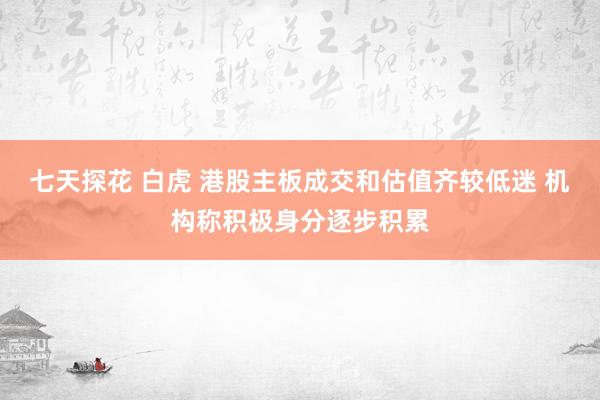 七天探花 白虎 港股主板成交和估值齐较低迷 机构称积极身分逐步积累
