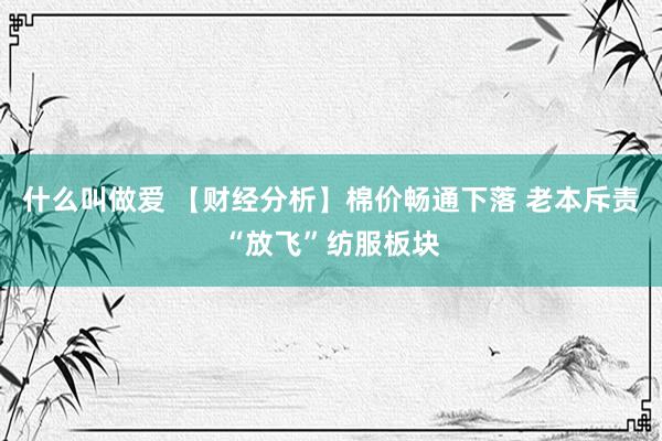 什么叫做爱 【财经分析】棉价畅通下落 老本斥责“放飞”纺服板块