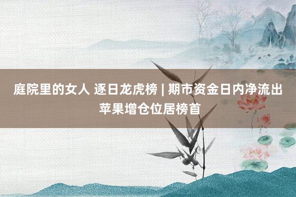 庭院里的女人 逐日龙虎榜 | 期市资金日内净流出 苹果增仓位居榜首