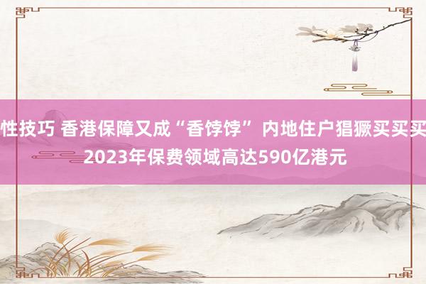 性技巧 香港保障又成“香饽饽” 内地住户猖獗买买买 2023年保费领域高达590亿港元