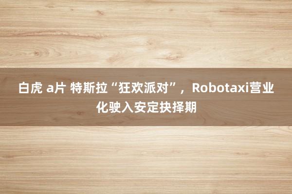 白虎 a片 特斯拉“狂欢派对”，Robotaxi营业化驶入安定抉择期