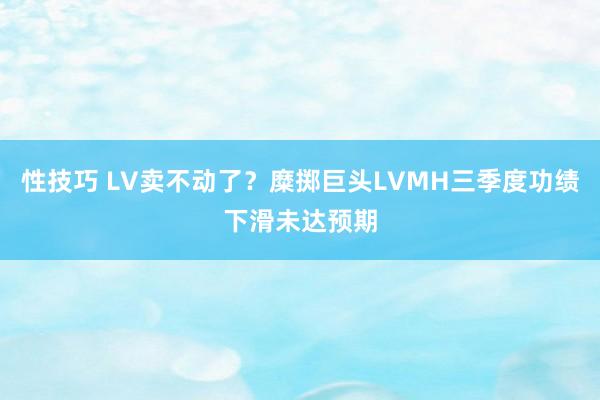性技巧 LV卖不动了？糜掷巨头LVMH三季度功绩下滑未达预期