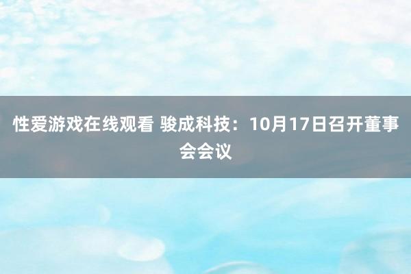 性爱游戏在线观看 骏成科技：10月17日召开董事会会议