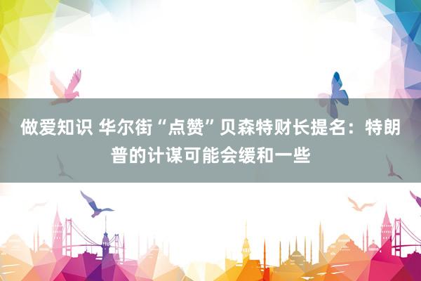 做爱知识 华尔街“点赞”贝森特财长提名：特朗普的计谋可能会缓和一些