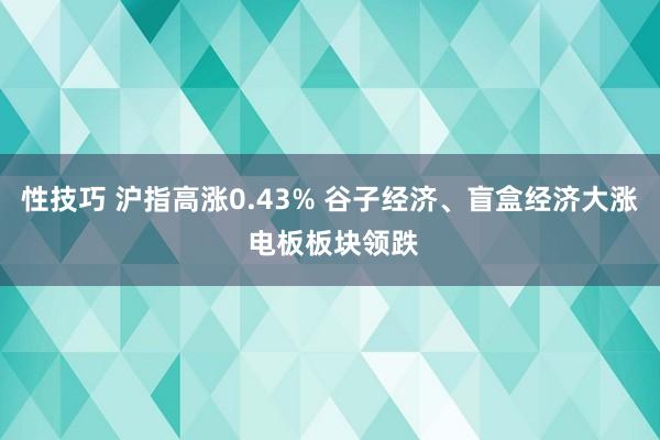 性技巧 沪指高涨0.43% 谷子经济、盲盒经济大涨 电板板块领跌