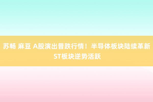 苏畅 麻豆 A股演出普跌行情！半导体板块陆续革新 ST板块逆势活跃