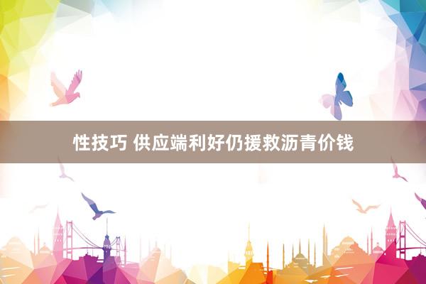 性技巧 供应端利好仍援救沥青价钱