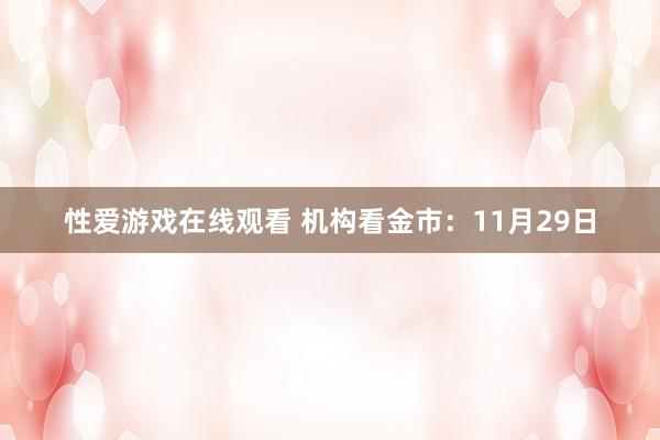 性爱游戏在线观看 机构看金市:11月29日