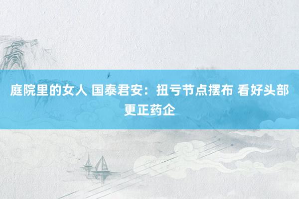 庭院里的女人 国泰君安：扭亏节点摆布 看好头部更正药企