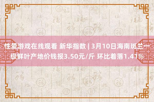 性爱游戏在线观看 新华指数 | 3月10日海南斑兰一级鲜叶产地价钱报3.50元/斤 环比着落1.41%