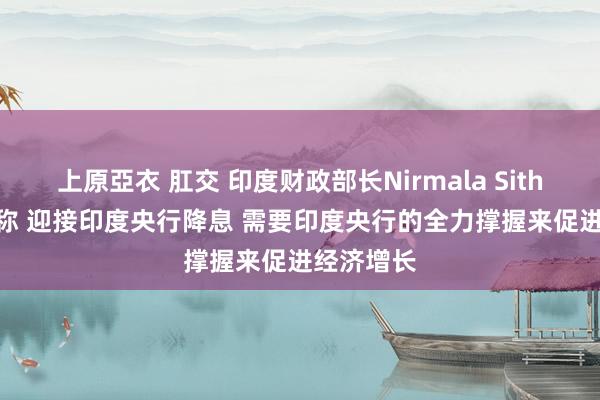 上原亞衣 肛交 印度财政部长Nirmala Sitharaman称 迎接印度央行降息 需要印度央行的全力撑握来促进经济增长